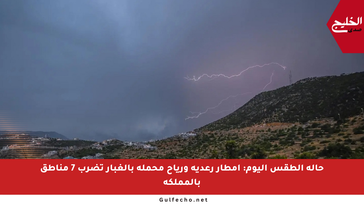 حالة الطقس اليوم: أمطار رعدية ورياح محملة بالغبار تضرب 7 مناطق بالمملكة